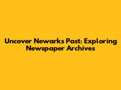 Uncover Newark's Past: Exploring Newspaper Archives
