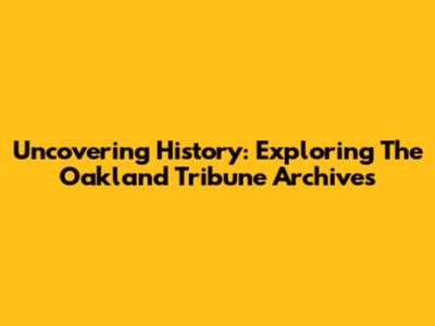 Uncovering History: Exploring The Oakland Tribune Archives