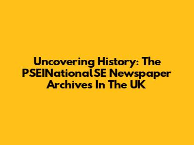Uncovering History: The PSEINationalSE Newspaper Archives In The UK