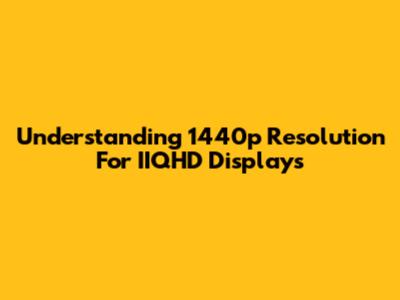 Understanding 1440p Resolution For IIQHD Displays