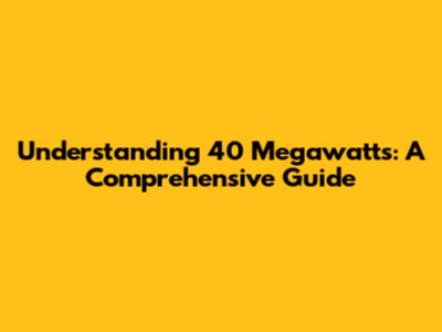 Understanding 40 Megawatts: A Comprehensive Guide