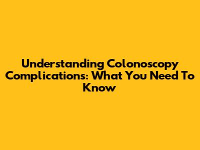 Understanding Colonoscopy Complications: What You Need To Know