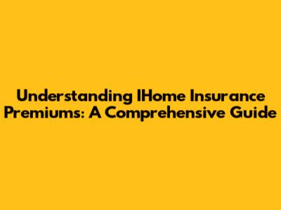 Understanding IHome Insurance Premiums: A Comprehensive Guide