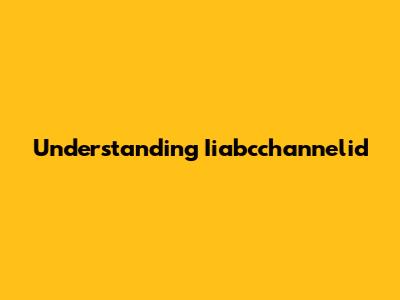Understanding Iiabcchannelid