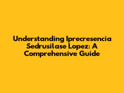 Understanding Iprecresencia Sedrusilase Lopez: A Comprehensive Guide