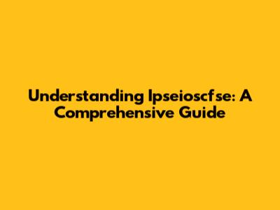Understanding Ipseioscfse: A Comprehensive Guide