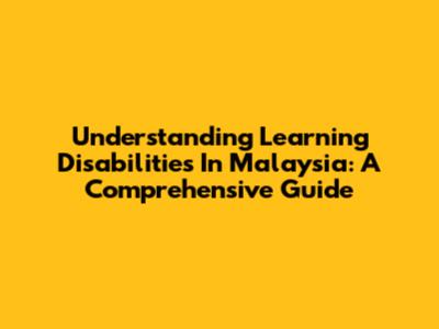 Understanding Learning Disabilities In Malaysia: A Comprehensive Guide
