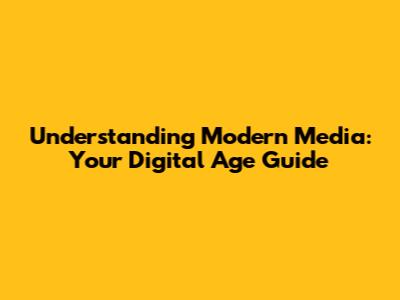 Understanding Modern Media: Your Digital Age Guide