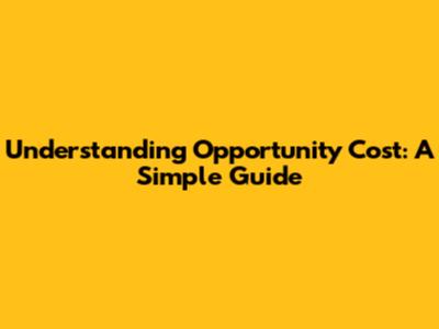 Understanding Opportunity Cost: A Simple Guide