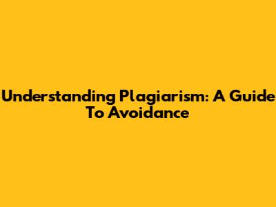 Understanding Plagiarism: A Guide To Avoidance