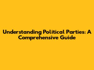 Understanding Political Parties: A Comprehensive Guide