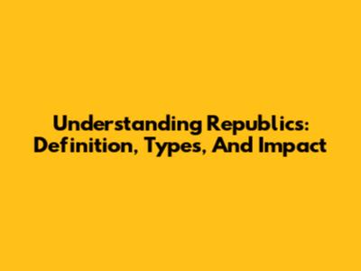 Understanding Republics: Definition, Types, And Impact