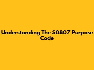 Understanding The S0807 Purpose Code