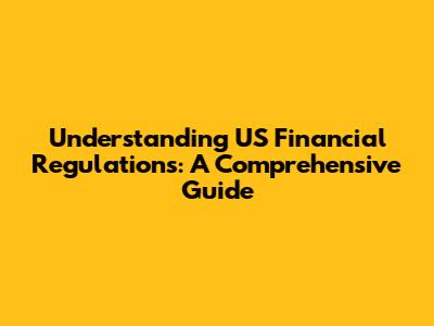 Understanding US Financial Regulations: A Comprehensive Guide