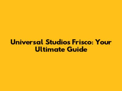 Universal Studios Frisco: Your Ultimate Guide