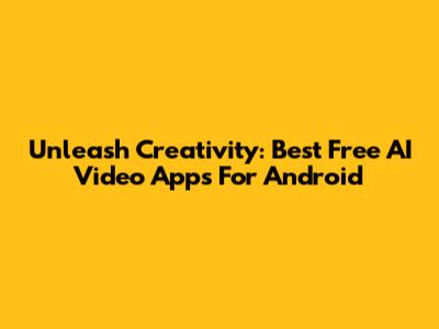 Unleash Creativity: Best Free AI Video Apps For Android