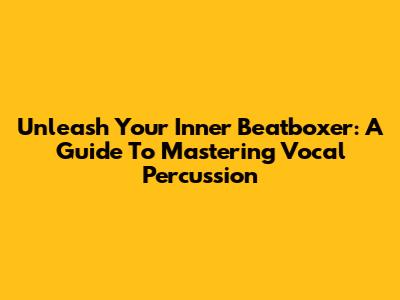 Unleash Your Inner Beatboxer: A Guide To Mastering Vocal Percussion
