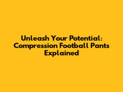Unleash Your Potential: Compression Football Pants Explained