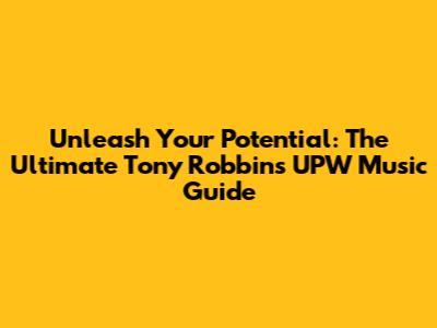 Unleash Your Potential: The Ultimate Tony Robbins UPW Music Guide