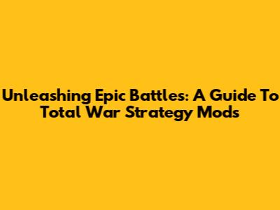 Unleashing Epic Battles: A Guide To Total War Strategy Mods