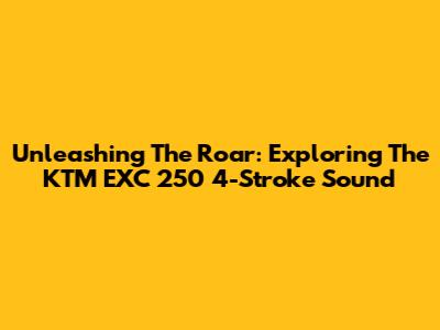 Unleashing The Roar: Exploring The KTM EXC 250 4-Stroke Sound