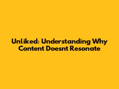 Unliked: Understanding Why Content Doesn't Resonate