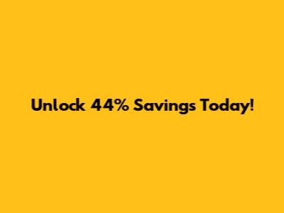 Unlock 44% Savings Today!