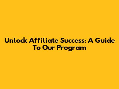 Unlock Affiliate Success: A Guide To Our Program