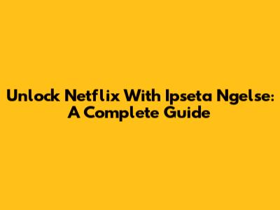 Unlock Netflix With Ipseta Ngelse: A Complete Guide