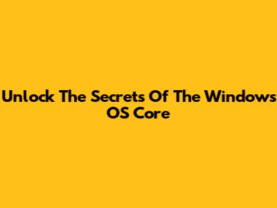Unlock The Secrets Of The Windows OS Core