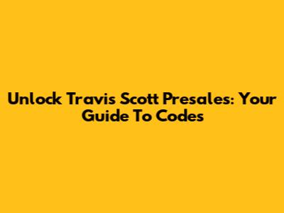 Unlock Travis Scott Presales: Your Guide To Codes