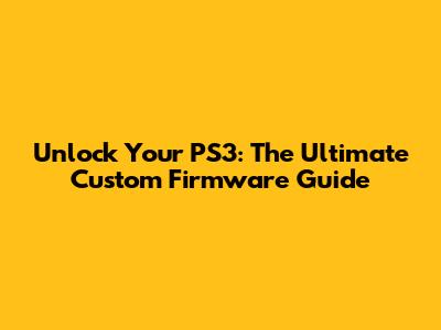 Unlock Your PS3: The Ultimate Custom Firmware Guide