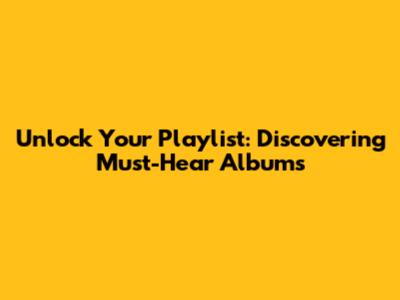 Unlock Your Playlist: Discovering Must-Hear Albums