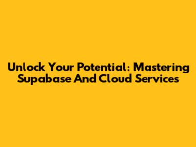 Unlock Your Potential: Mastering Supabase And Cloud Services
