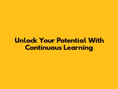 Unlock Your Potential With Continuous Learning