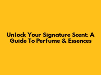 Unlock Your Signature Scent: A Guide To Perfume & Essences