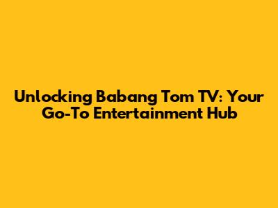 Unlocking Babang Tom TV: Your Go-To Entertainment Hub