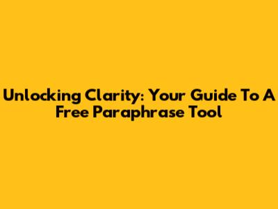 Unlocking Clarity: Your Guide To A Free Paraphrase Tool