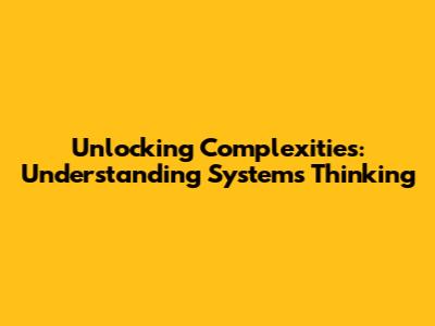 Unlocking Complexities: Understanding Systems Thinking