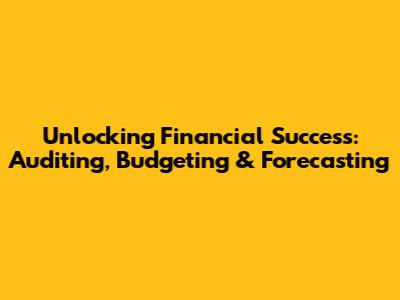 Unlocking Financial Success: Auditing, Budgeting & Forecasting