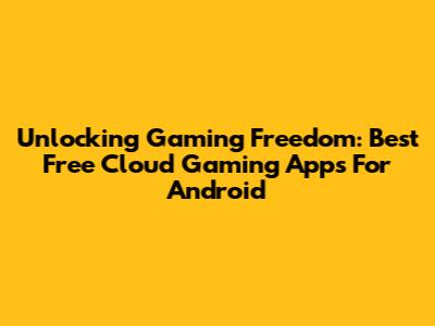Unlocking Gaming Freedom: Best Free Cloud Gaming Apps For Android