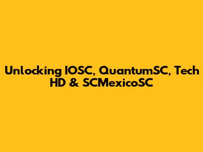 Unlocking IOSC, QuantumSC, Tech HD & SCMexicoSC