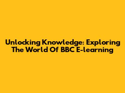 Unlocking Knowledge: Exploring The World Of BBC E-learning