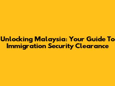 Unlocking Malaysia: Your Guide To Immigration Security Clearance