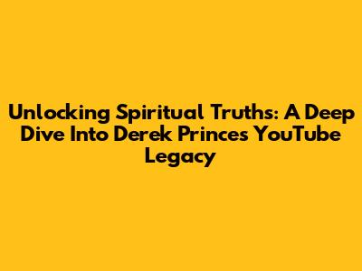Unlocking Spiritual Truths: A Deep Dive Into Derek Prince's YouTube Legacy