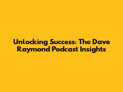 Unlocking Success: The Dave Raymond Podcast Insights