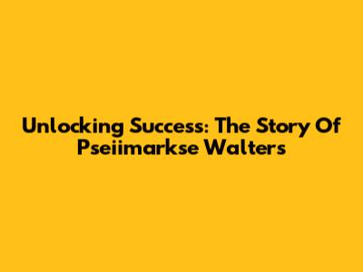 Unlocking Success: The Story Of Pseiimarkse Walters