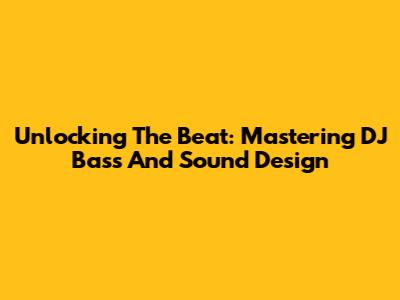Unlocking The Beat: Mastering DJ Bass And Sound Design