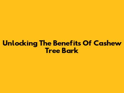 Unlocking The Benefits Of Cashew Tree Bark