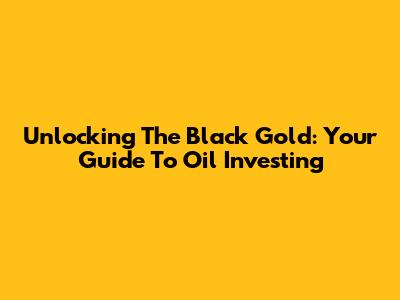 Unlocking The Black Gold: Your Guide To Oil Investing